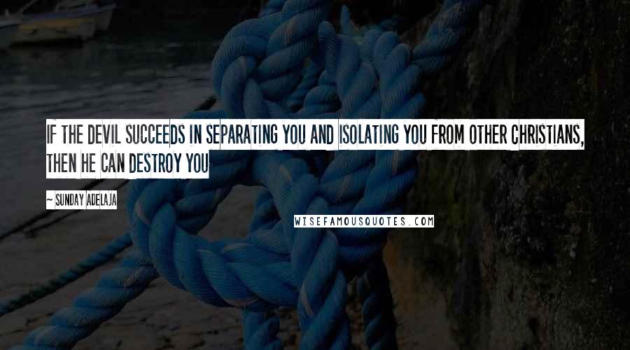 Sunday Adelaja Quotes: If the devil succeeds in separating you and isolating you from other Christians, then he can destroy you