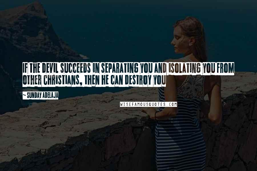 Sunday Adelaja Quotes: If the devil succeeds in separating you and isolating you from other Christians, then he can destroy you