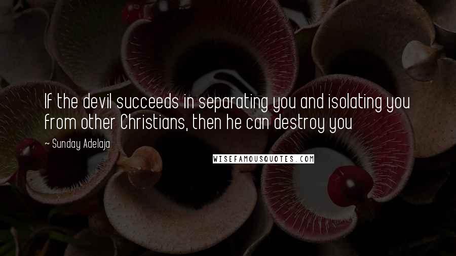 Sunday Adelaja Quotes: If the devil succeeds in separating you and isolating you from other Christians, then he can destroy you