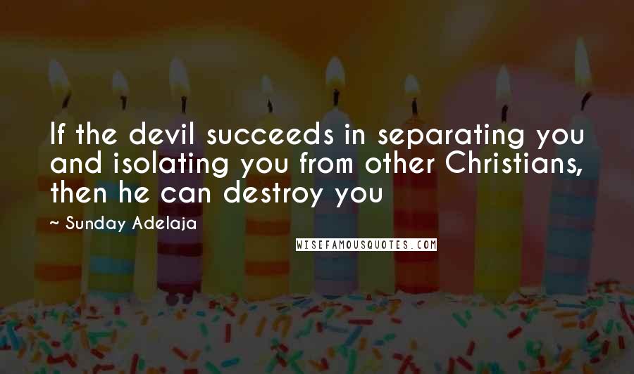 Sunday Adelaja Quotes: If the devil succeeds in separating you and isolating you from other Christians, then he can destroy you