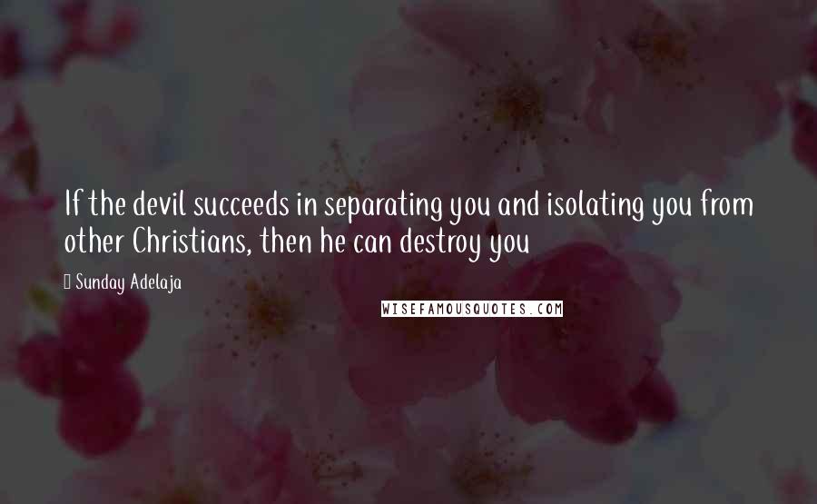 Sunday Adelaja Quotes: If the devil succeeds in separating you and isolating you from other Christians, then he can destroy you