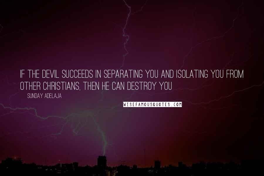 Sunday Adelaja Quotes: If the devil succeeds in separating you and isolating you from other Christians, then he can destroy you