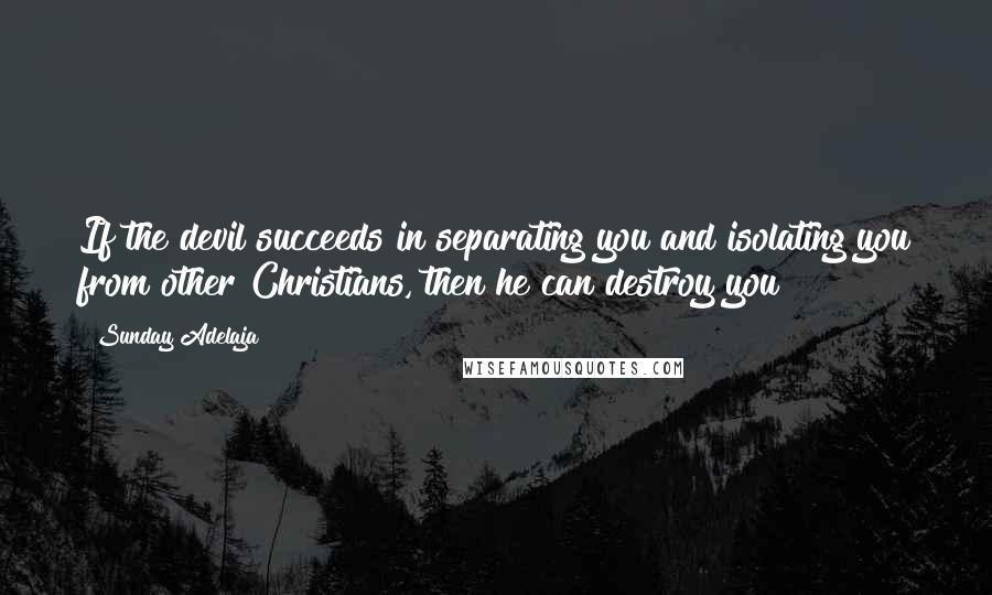 Sunday Adelaja Quotes: If the devil succeeds in separating you and isolating you from other Christians, then he can destroy you