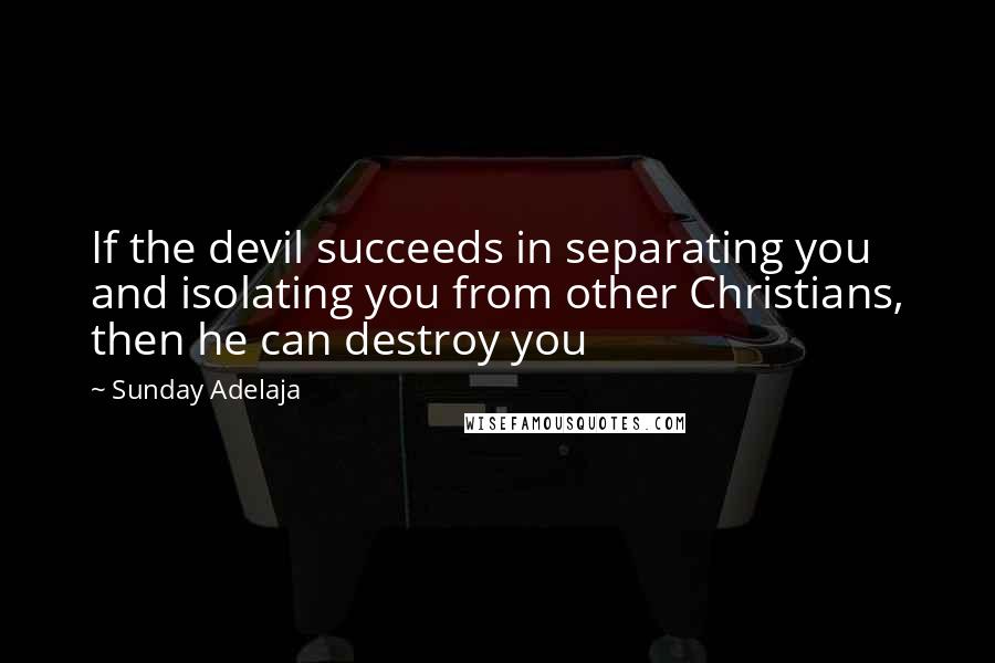 Sunday Adelaja Quotes: If the devil succeeds in separating you and isolating you from other Christians, then he can destroy you