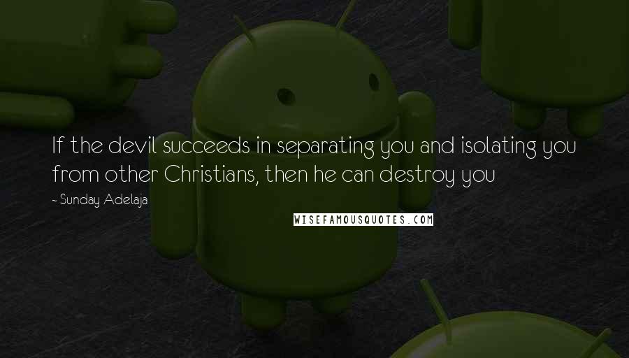 Sunday Adelaja Quotes: If the devil succeeds in separating you and isolating you from other Christians, then he can destroy you