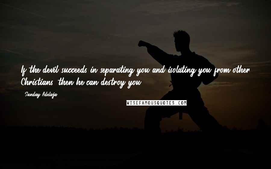 Sunday Adelaja Quotes: If the devil succeeds in separating you and isolating you from other Christians, then he can destroy you