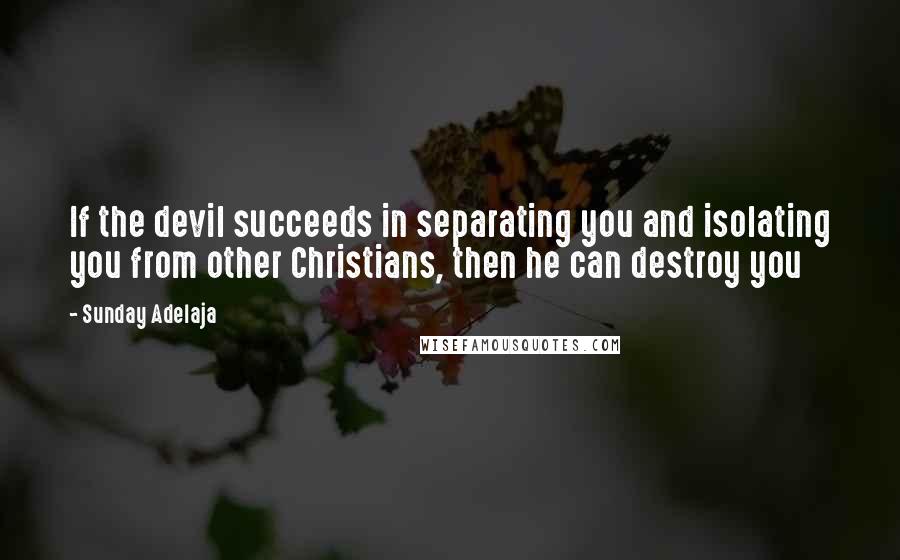 Sunday Adelaja Quotes: If the devil succeeds in separating you and isolating you from other Christians, then he can destroy you