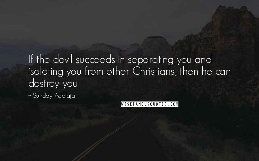 Sunday Adelaja Quotes: If the devil succeeds in separating you and isolating you from other Christians, then he can destroy you