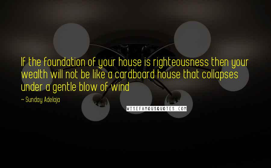 Sunday Adelaja Quotes: If the foundation of your house is righteousness then your wealth will not be like a cardboard house that collapses under a gentle blow of wind
