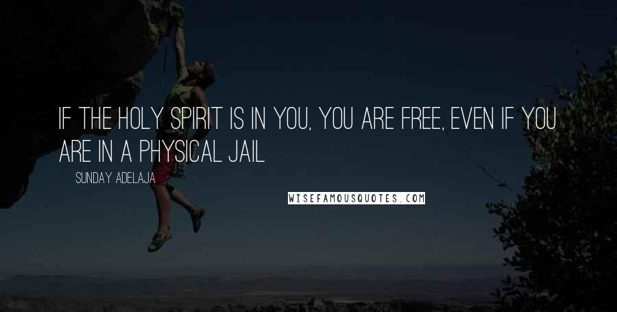 Sunday Adelaja Quotes: If the holy spirit is in you, you are free, even if you are in a physical jail