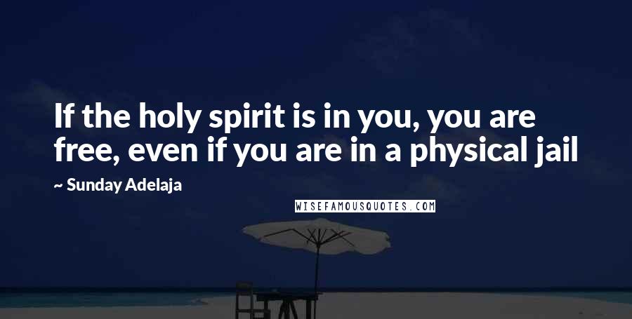 Sunday Adelaja Quotes: If the holy spirit is in you, you are free, even if you are in a physical jail