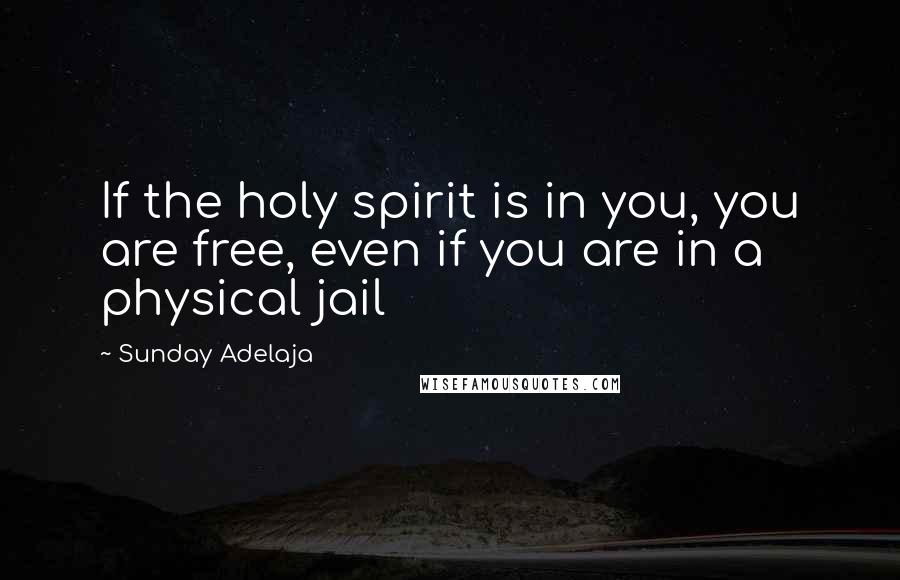 Sunday Adelaja Quotes: If the holy spirit is in you, you are free, even if you are in a physical jail
