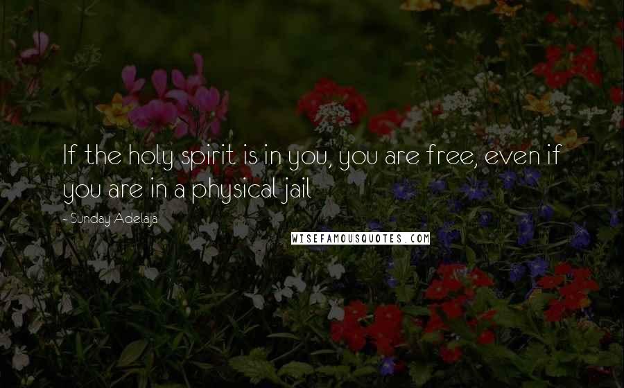 Sunday Adelaja Quotes: If the holy spirit is in you, you are free, even if you are in a physical jail