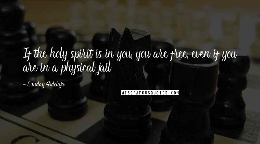 Sunday Adelaja Quotes: If the holy spirit is in you, you are free, even if you are in a physical jail