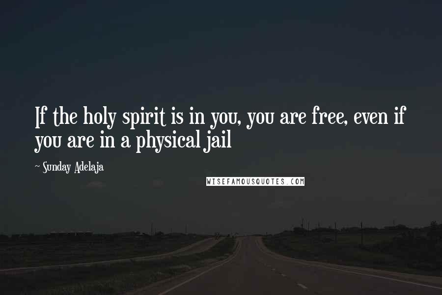 Sunday Adelaja Quotes: If the holy spirit is in you, you are free, even if you are in a physical jail