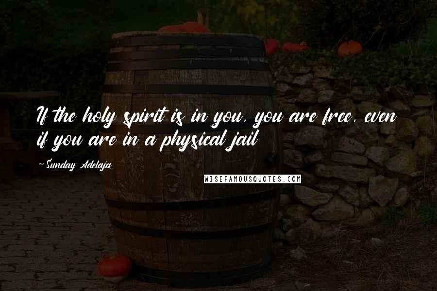 Sunday Adelaja Quotes: If the holy spirit is in you, you are free, even if you are in a physical jail