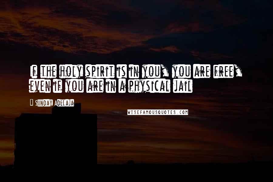 Sunday Adelaja Quotes: If the holy spirit is in you, you are free, even if you are in a physical jail