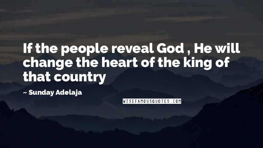 Sunday Adelaja Quotes: If the people reveal God , He will change the heart of the king of that country