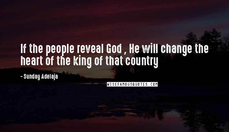 Sunday Adelaja Quotes: If the people reveal God , He will change the heart of the king of that country