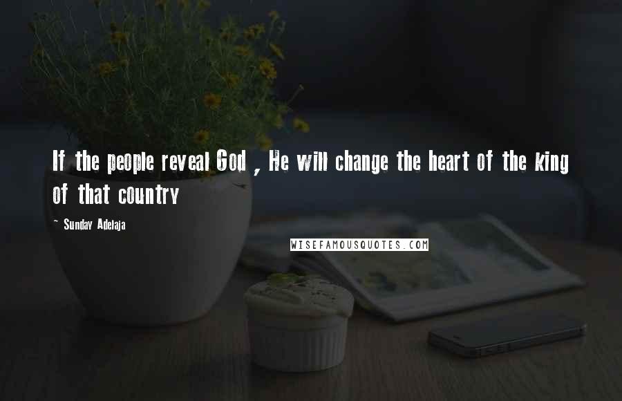 Sunday Adelaja Quotes: If the people reveal God , He will change the heart of the king of that country