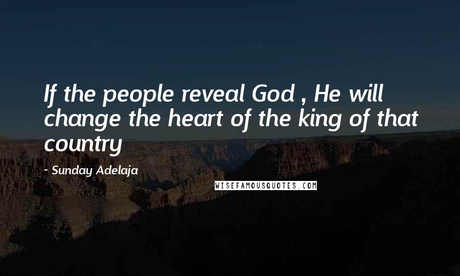 Sunday Adelaja Quotes: If the people reveal God , He will change the heart of the king of that country