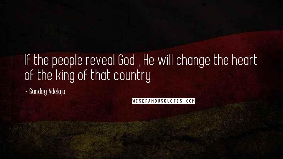 Sunday Adelaja Quotes: If the people reveal God , He will change the heart of the king of that country