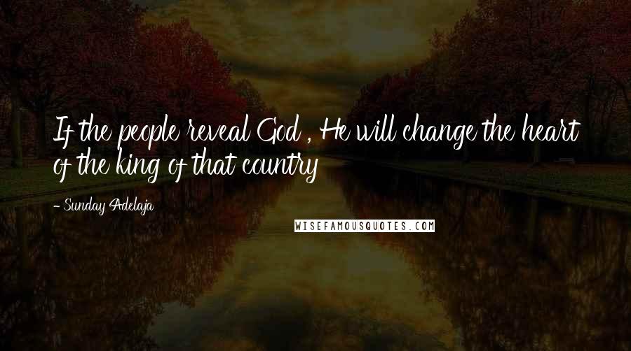 Sunday Adelaja Quotes: If the people reveal God , He will change the heart of the king of that country