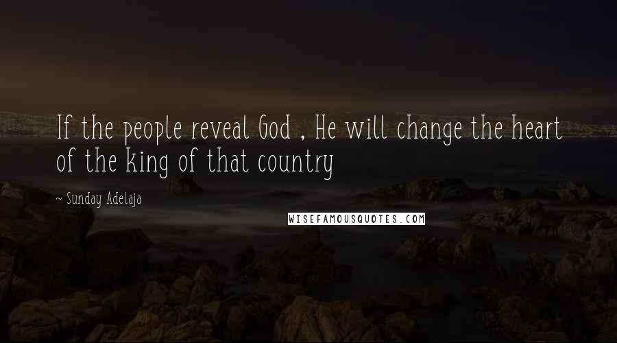 Sunday Adelaja Quotes: If the people reveal God , He will change the heart of the king of that country