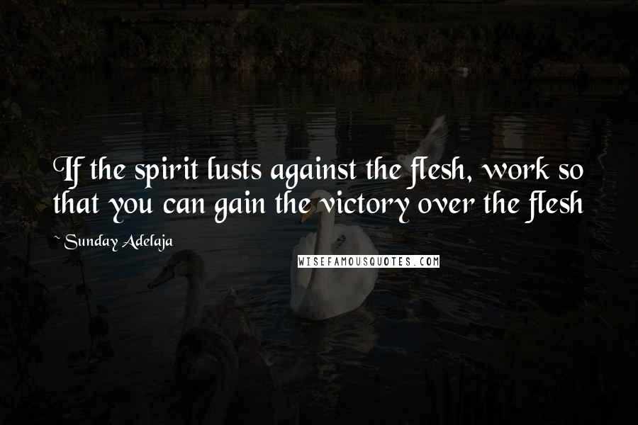 Sunday Adelaja Quotes: If the spirit lusts against the flesh, work so that you can gain the victory over the flesh