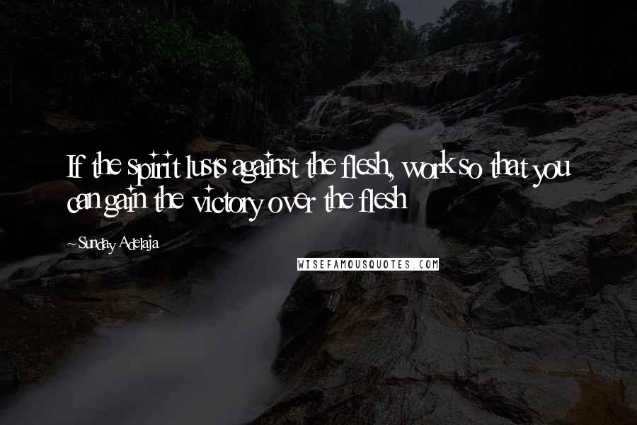 Sunday Adelaja Quotes: If the spirit lusts against the flesh, work so that you can gain the victory over the flesh