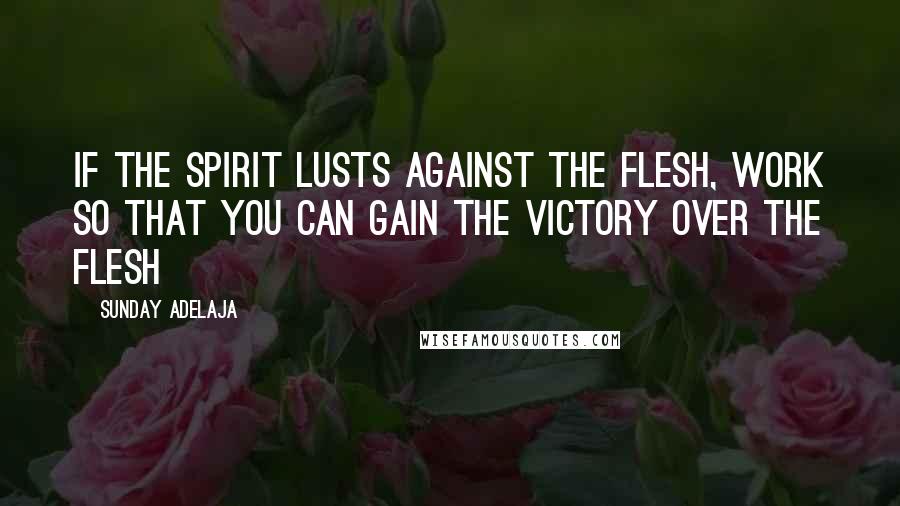 Sunday Adelaja Quotes: If the spirit lusts against the flesh, work so that you can gain the victory over the flesh