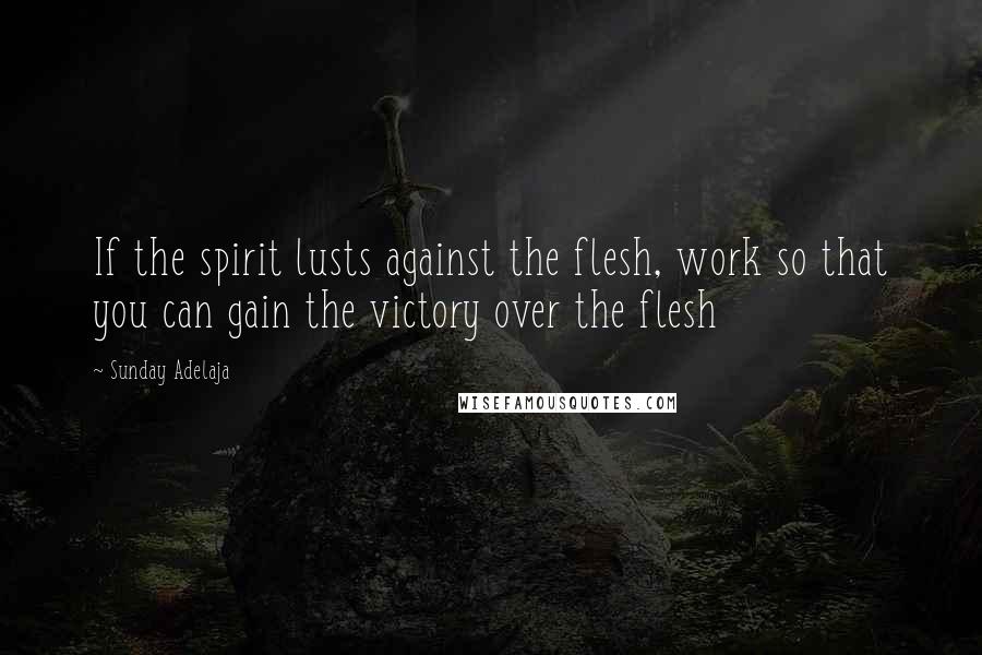Sunday Adelaja Quotes: If the spirit lusts against the flesh, work so that you can gain the victory over the flesh