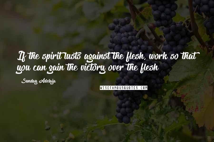 Sunday Adelaja Quotes: If the spirit lusts against the flesh, work so that you can gain the victory over the flesh