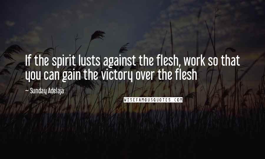 Sunday Adelaja Quotes: If the spirit lusts against the flesh, work so that you can gain the victory over the flesh