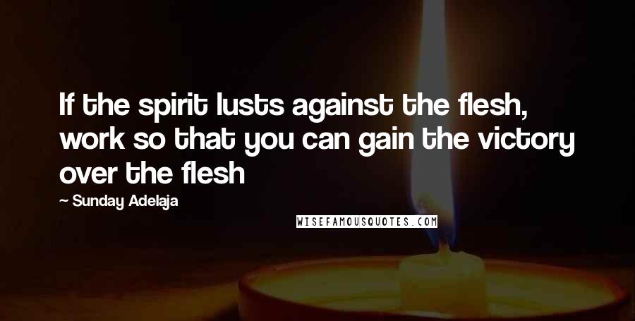 Sunday Adelaja Quotes: If the spirit lusts against the flesh, work so that you can gain the victory over the flesh