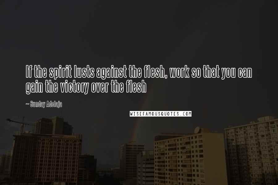 Sunday Adelaja Quotes: If the spirit lusts against the flesh, work so that you can gain the victory over the flesh