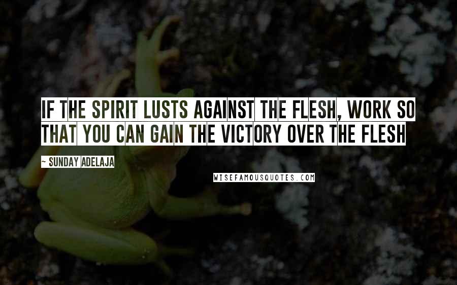Sunday Adelaja Quotes: If the spirit lusts against the flesh, work so that you can gain the victory over the flesh