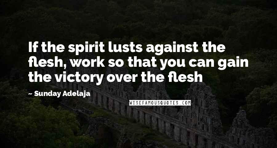 Sunday Adelaja Quotes: If the spirit lusts against the flesh, work so that you can gain the victory over the flesh