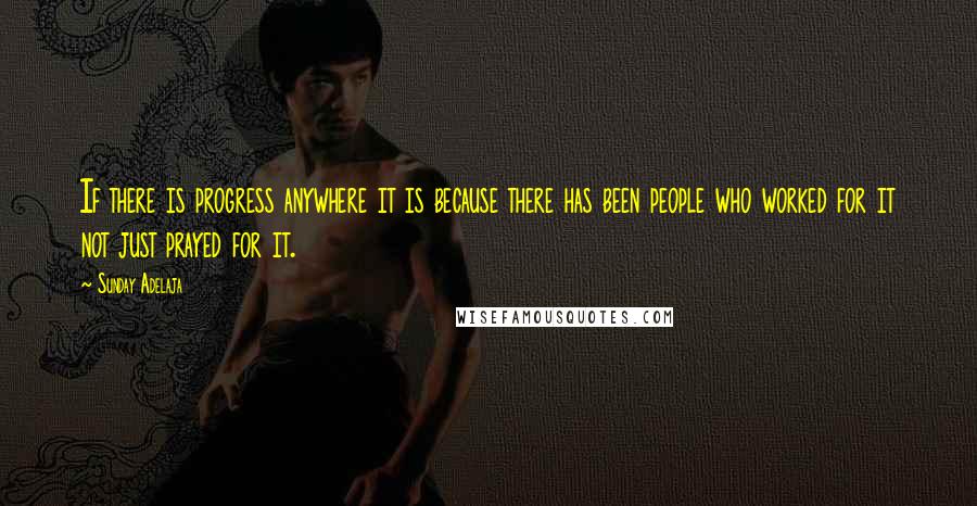 Sunday Adelaja Quotes: If there is progress anywhere it is because there has been people who worked for it not just prayed for it.