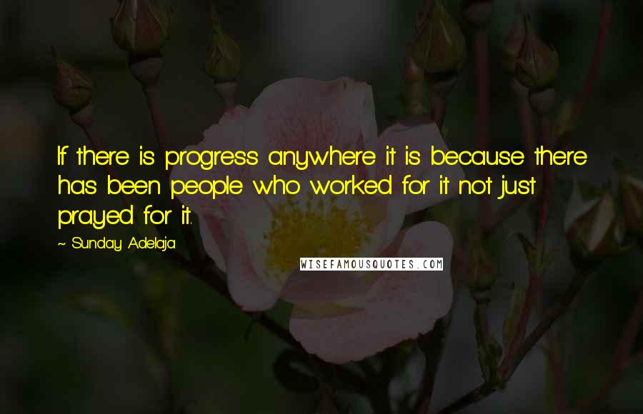 Sunday Adelaja Quotes: If there is progress anywhere it is because there has been people who worked for it not just prayed for it.