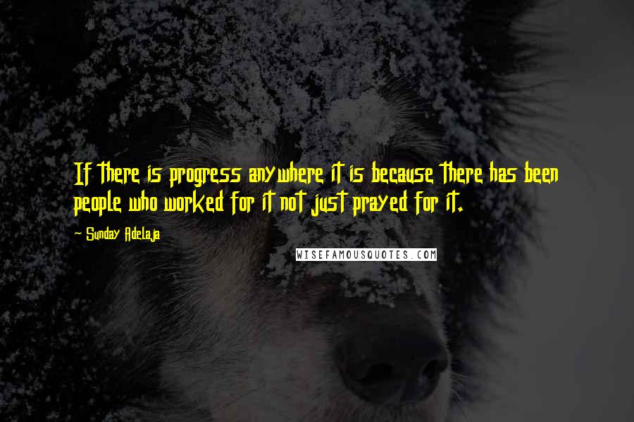 Sunday Adelaja Quotes: If there is progress anywhere it is because there has been people who worked for it not just prayed for it.