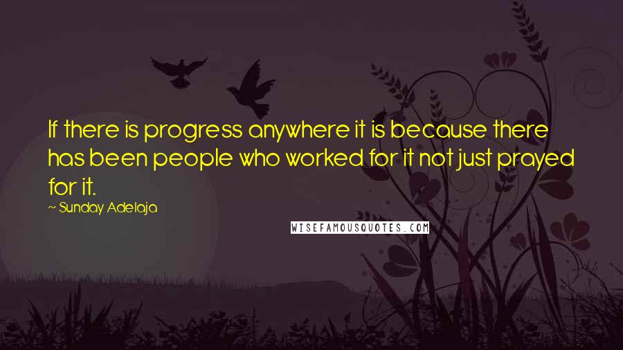 Sunday Adelaja Quotes: If there is progress anywhere it is because there has been people who worked for it not just prayed for it.