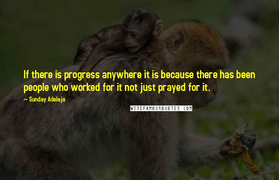 Sunday Adelaja Quotes: If there is progress anywhere it is because there has been people who worked for it not just prayed for it.