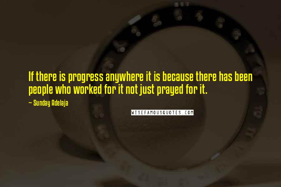 Sunday Adelaja Quotes: If there is progress anywhere it is because there has been people who worked for it not just prayed for it.