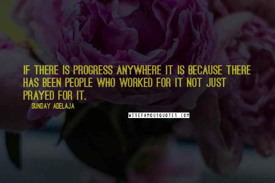 Sunday Adelaja Quotes: If there is progress anywhere it is because there has been people who worked for it not just prayed for it.