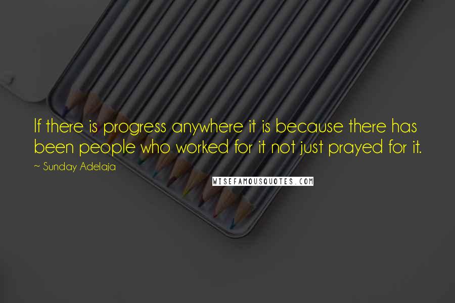 Sunday Adelaja Quotes: If there is progress anywhere it is because there has been people who worked for it not just prayed for it.