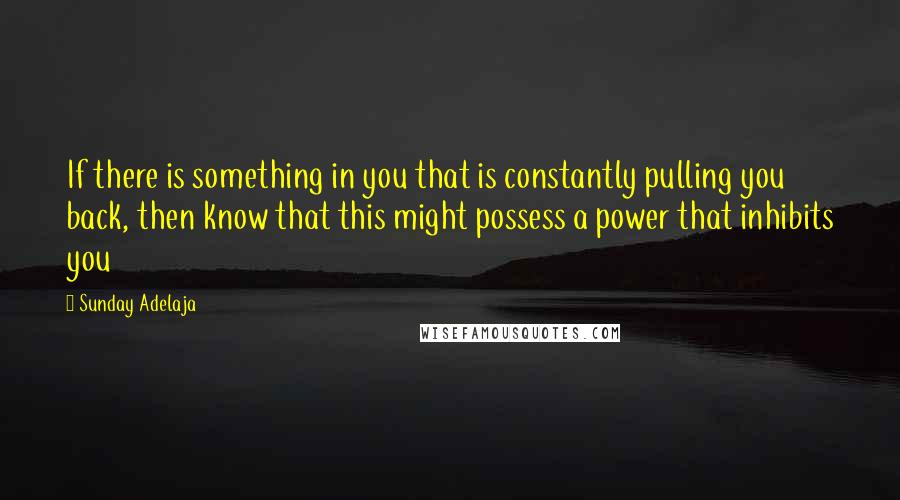 Sunday Adelaja Quotes: If there is something in you that is constantly pulling you back, then know that this might possess a power that inhibits you