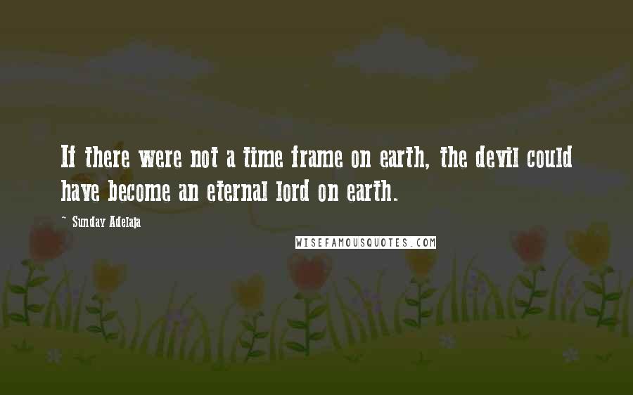 Sunday Adelaja Quotes: If there were not a time frame on earth, the devil could have become an eternal lord on earth.