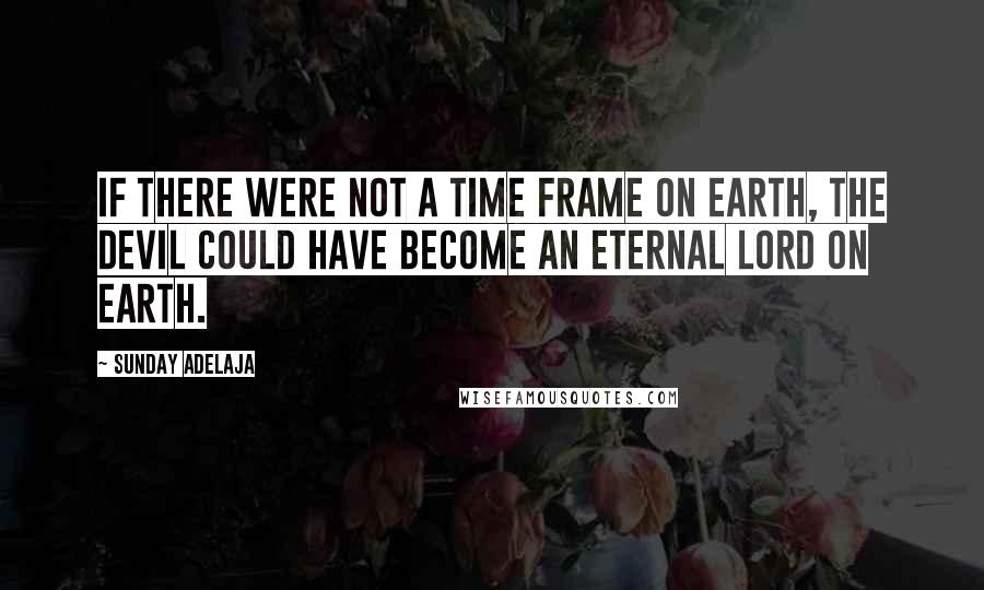 Sunday Adelaja Quotes: If there were not a time frame on earth, the devil could have become an eternal lord on earth.