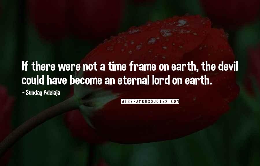 Sunday Adelaja Quotes: If there were not a time frame on earth, the devil could have become an eternal lord on earth.